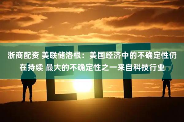 浙商配资 美联储洛根：美国经济中的不确定性仍在持续 最大的不确定性之一来自科技行业