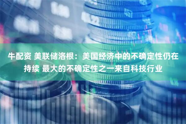 牛配资 美联储洛根：美国经济中的不确定性仍在持续 最大的不确定性之一来自科技行业