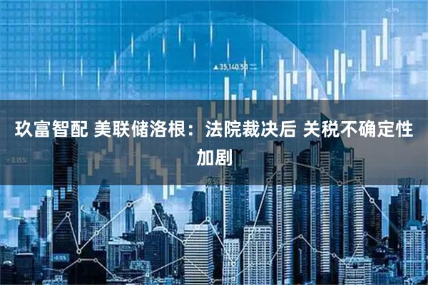 玖富智配 美联储洛根：法院裁决后 关税不确定性加剧