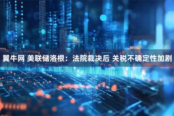翼牛网 美联储洛根：法院裁决后 关税不确定性加剧