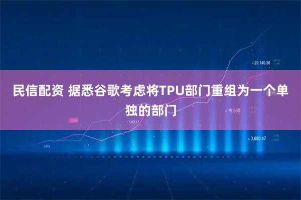 民信配资 据悉谷歌考虑将TPU部门重组为一个单独的部门