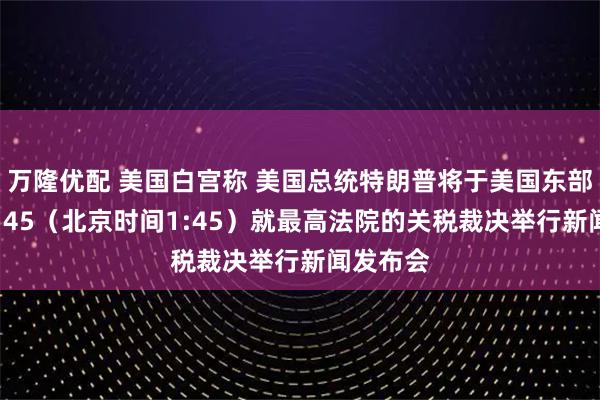 万隆优配 美国白宫称 美国总统特朗普将于美国东部时间12:45（北京时间1:45）就最高法院的关税裁决举行新闻发布会