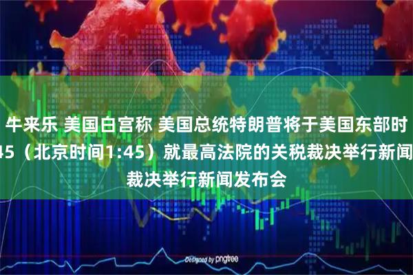 牛来乐 美国白宫称 美国总统特朗普将于美国东部时间12:45（北京时间1:45）就最高法院的关税裁决举行新闻发布会