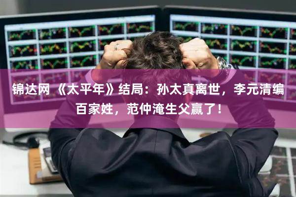 锦达网 《太平年》结局：孙太真离世，李元清编百家姓，范仲淹生父赢了！
