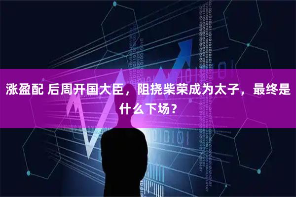 涨盈配 后周开国大臣，阻挠柴荣成为太子，最终是什么下场？