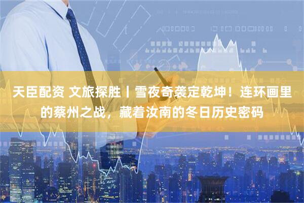 天臣配资 文旅探胜丨雪夜奇袭定乾坤！连环画里的蔡州之战，藏着汝南的冬日历史密码
