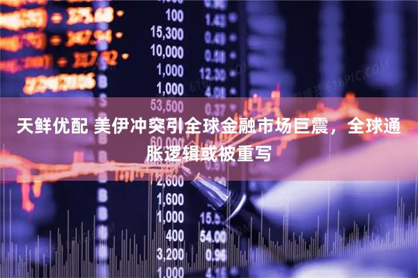 天鲜优配 美伊冲突引全球金融市场巨震，全球通胀逻辑或被重写