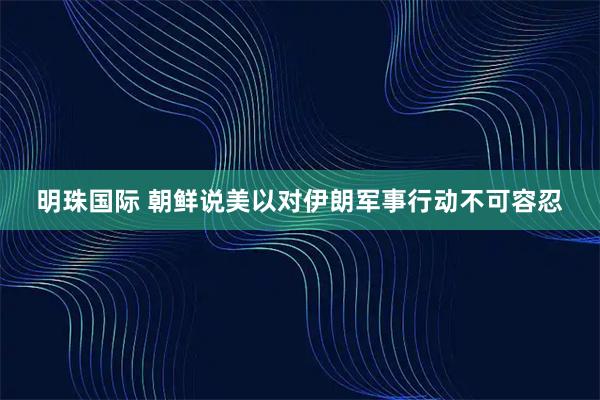 明珠国际 朝鲜说美以对伊朗军事行动不可容忍