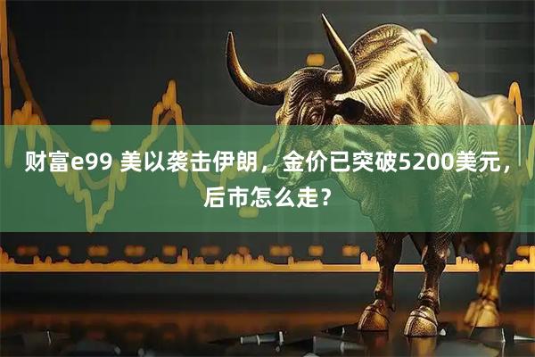 财富e99 美以袭击伊朗，金价已突破5200美元，后市怎么走？
