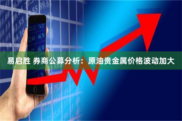 易启胜 券商公募分析：原油贵金属价格波动加大