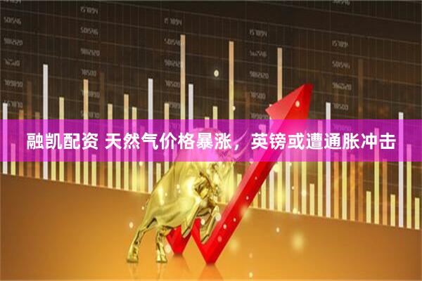 融凯配资 天然气价格暴涨，英镑或遭通胀冲击