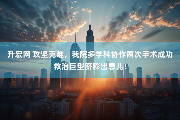 升宏网 攻坚克难，我院多学科协作两次手术成功救治巨型脐膨出患儿！