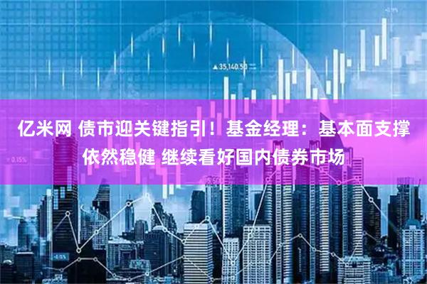 亿米网 债市迎关键指引！基金经理：基本面支撑依然稳健 继续看好国内债券市场