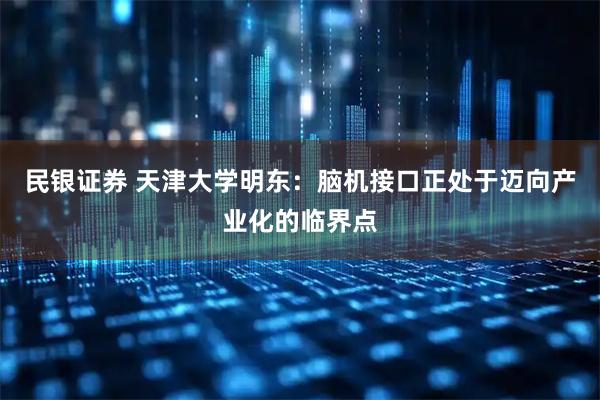 民银证券 天津大学明东：脑机接口正处于迈向产业化的临界点