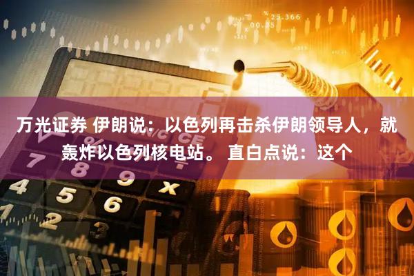 万光证券 伊朗说：以色列再击杀伊朗领导人，就轰炸以色列核电站。 直白点说：这个