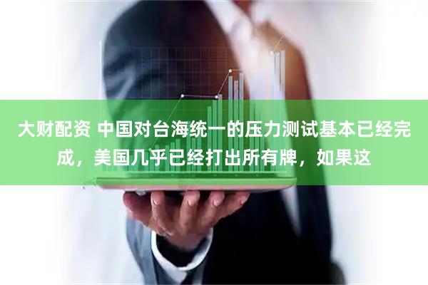 大财配资 中国对台海统一的压力测试基本已经完成，美国几乎已经打出所有牌，如果这