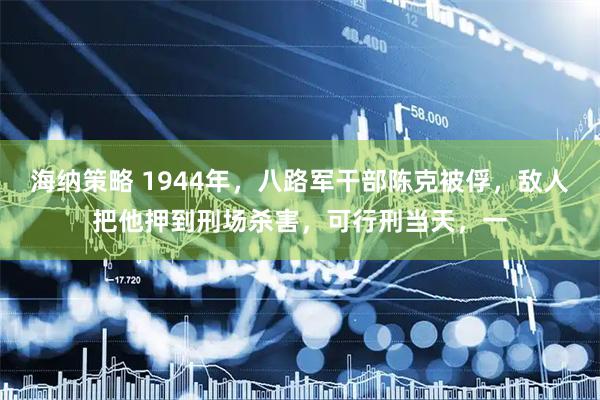 海纳策略 1944年，八路军干部陈克被俘，敌人把他押到刑场杀害，可行刑当天，一