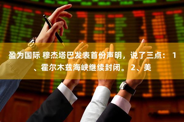 盈为国际 穆杰塔巴发表首份声明，说了三点： 1、霍尔木兹海峡继续封闭。 2、美