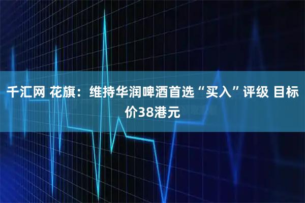 千汇网 花旗：维持华润啤酒首选“买入”评级 目标价38港元
