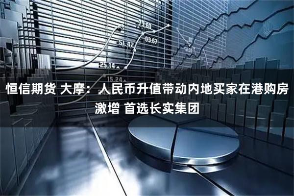 恒信期货 大摩：人民币升值带动内地买家在港购房激增 首选长实集团