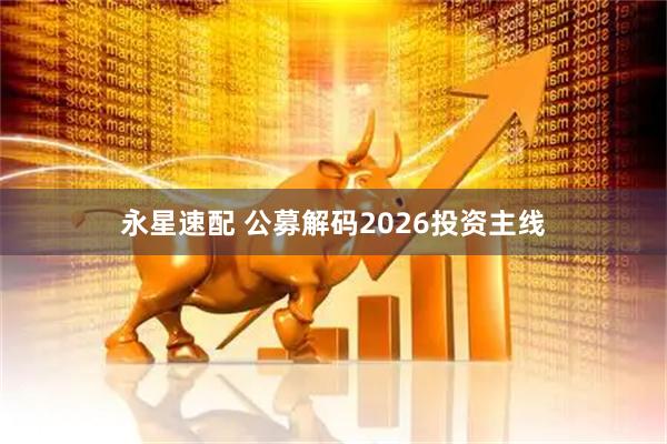 永星速配 公募解码2026投资主线