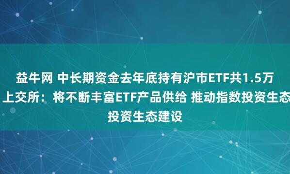 益牛网 中长期资金去年底持有沪市ETF共1.5万亿元 上交所：将不断丰富ETF产品供给 推动指数投资生态建设