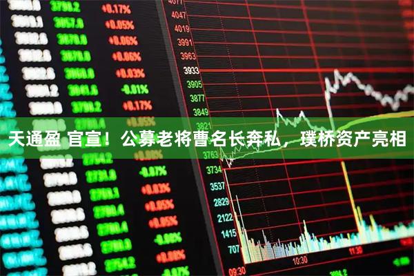 天通盈 官宣！公募老将曹名长奔私，璞桥资产亮相