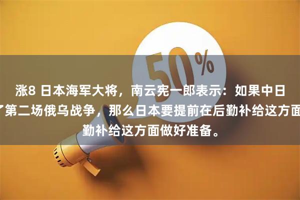 涨8 日本海军大将，南云宪一郎表示：如果中日战争变成了第二场俄乌战争，那么日本要提前在后勤补给这方面做好准备。