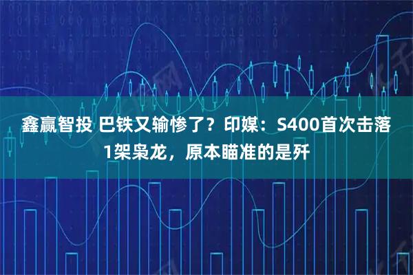 鑫赢智投 巴铁又输惨了？印媒：S400首次击落1架枭龙，原本瞄准的是歼
