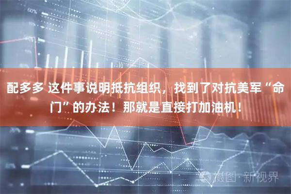 配多多 这件事说明抵抗组织，找到了对抗美军“命门”的办法！那就是直接打加油机！
