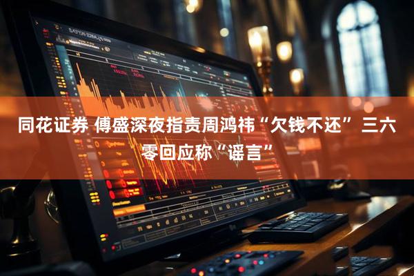 同花证券 傅盛深夜指责周鸿祎“欠钱不还” 三六零回应称“谣言”