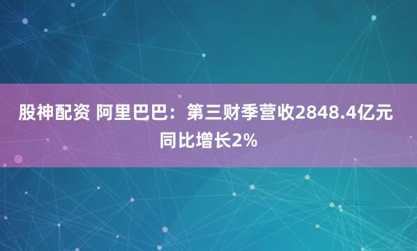 股神配资 阿里巴巴：第三财季营收2848.4亿元 同比增长2%