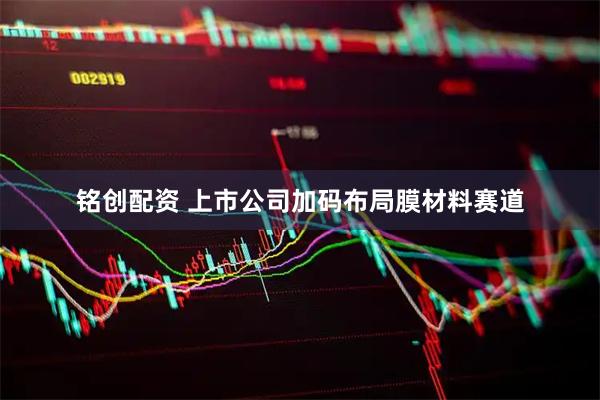 铭创配资 上市公司加码布局膜材料赛道