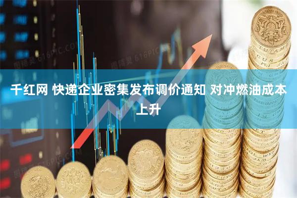 千红网 快递企业密集发布调价通知 对冲燃油成本上升