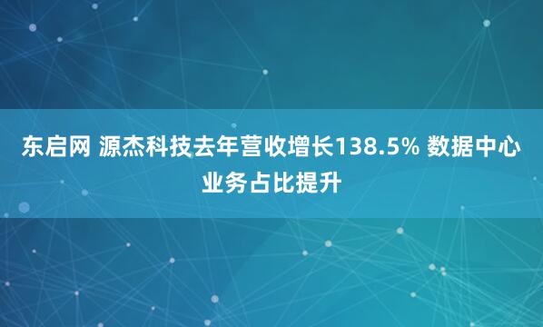 东启网 源杰科技去年营收增长138.5% 数据中心业务占比提升