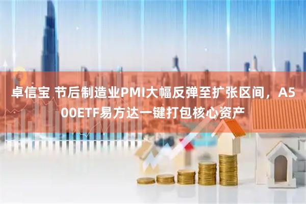 卓信宝 节后制造业PMI大幅反弹至扩张区间，A500ETF易方达一键打包核心资产