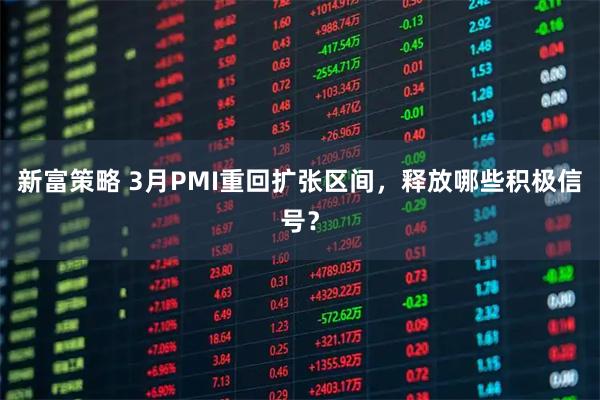 新富策略 3月PMI重回扩张区间，释放哪些积极信号？