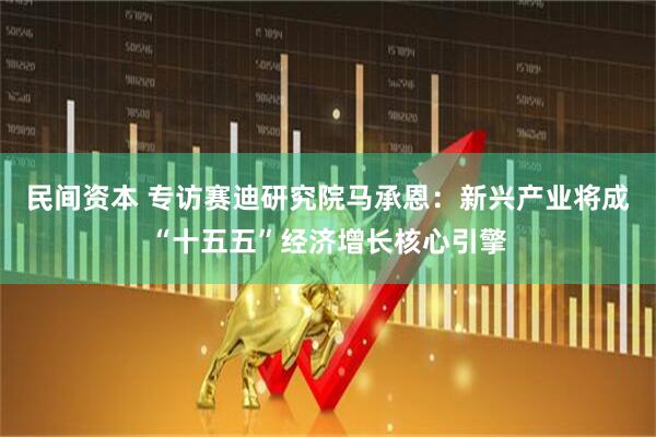 民间资本 专访赛迪研究院马承恩：新兴产业将成“十五五”经济增长核心引擎
