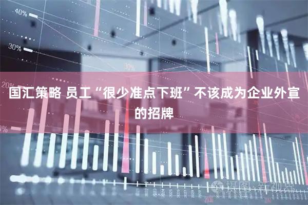 国汇策略 员工“很少准点下班”不该成为企业外宣的招牌