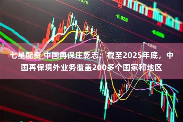 七星配资 中国再保庄乾志：截至2025年底，中国再保境外业务覆盖200多个国家和地区