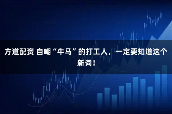 方道配资 自嘲“牛马”的打工人，一定要知道这个新词！