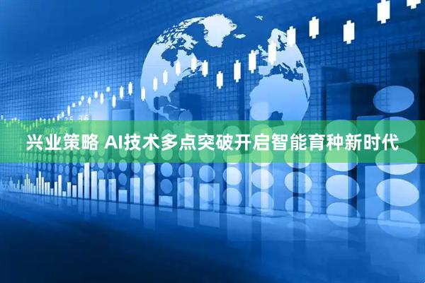 兴业策略 AI技术多点突破开启智能育种新时代