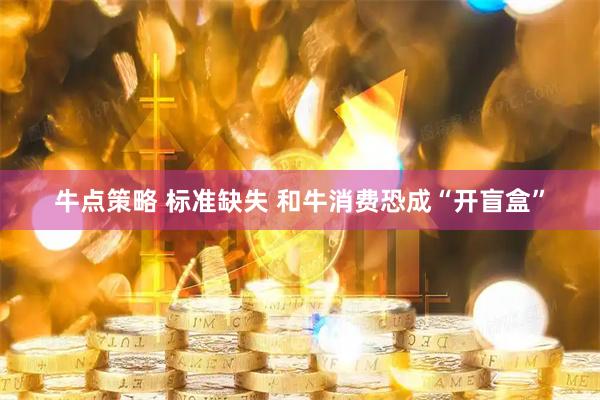 牛点策略 标准缺失 和牛消费恐成“开盲盒”
