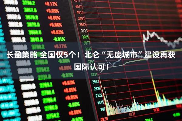 长盈策略 全国仅5个！北仑“无废城市”建设再获国际认可！