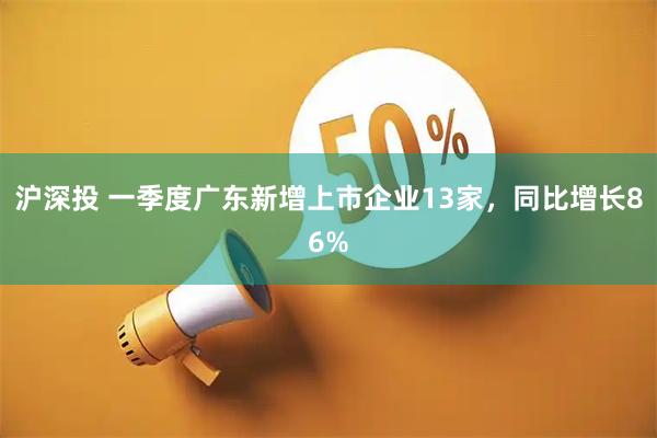 沪深投 一季度广东新增上市企业13家，同比增长86%