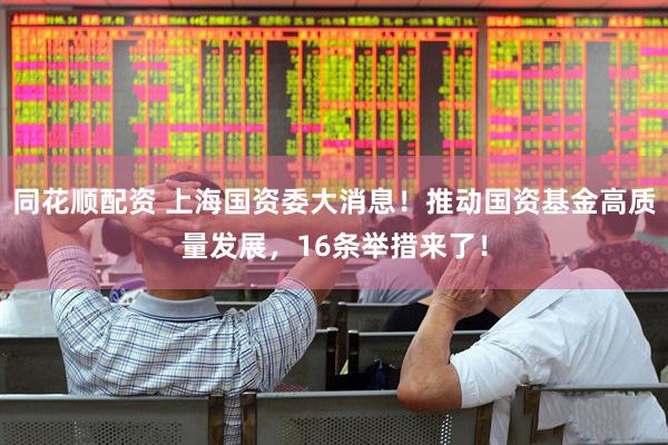 同花顺配资 上海国资委大消息！推动国资基金高质量发展，16条举措来了！