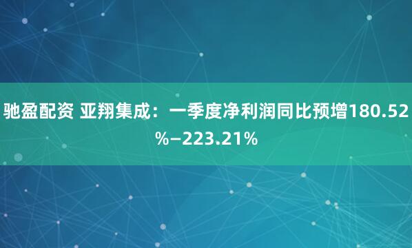 驰盈配资 亚翔集成：一季度净利润同比预增180.52%—223.21%