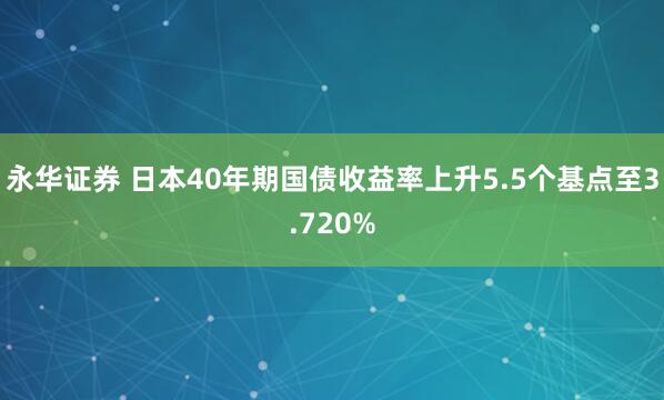 永华证券 日本40年期国债收益率上升5.5个基点至3.720%