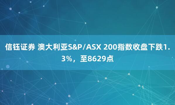 信钰证券 澳大利亚S&P/ASX 200指数收盘下跌1.3%，至8629点