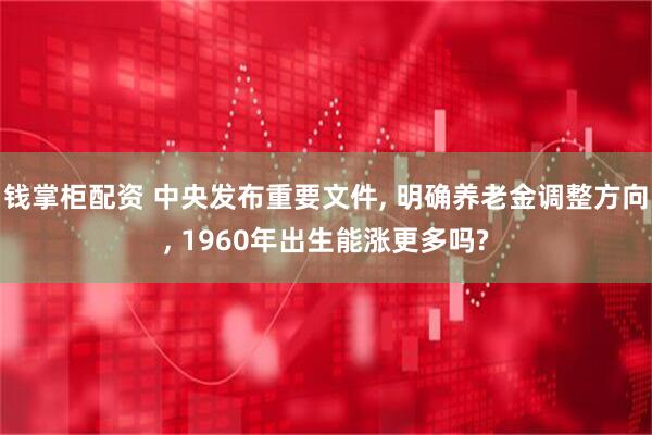 钱掌柜配资 中央发布重要文件, 明确养老金调整方向, 1960年出生能涨更多吗?